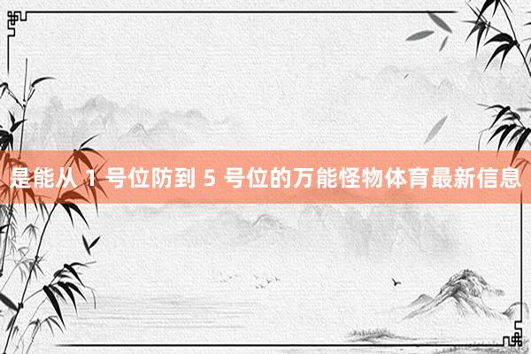 是能从 1 号位防到 5 号位的万能怪物体育最新信息