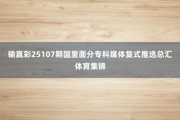 输赢彩25107期国里面分专科媒体复式推选总汇体育集锦