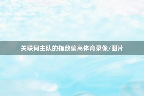 关联词主队的指数偏高体育录像/图片