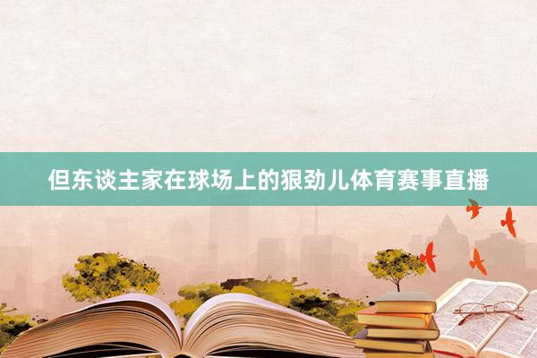 但东谈主家在球场上的狠劲儿体育赛事直播