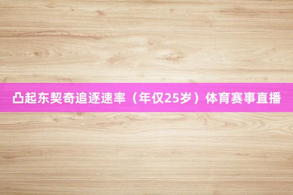 凸起东契奇追逐速率（年仅25岁）体育赛事直播