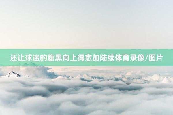 还让球迷的腹黑向上得愈加陆续体育录像/图片