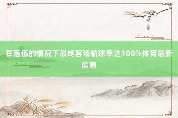在落伍的情况下最终客场输球率达100%体育最新信息