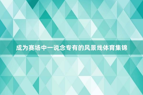 成为赛场中一说念专有的风景线体育集锦