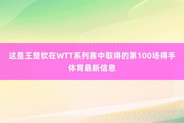 这是王楚钦在WTT系列赛中取得的第100场得手体育最新信息