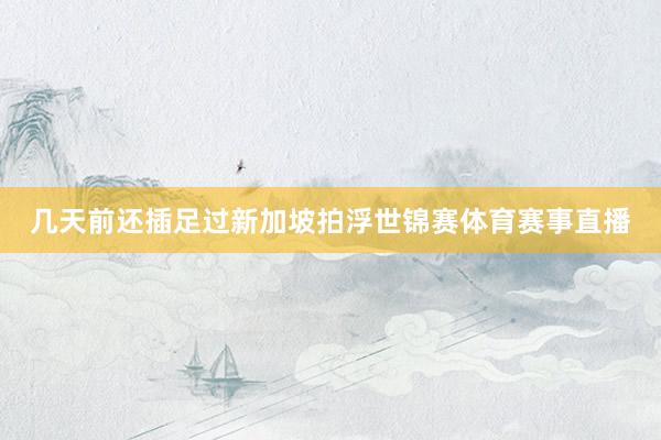 几天前还插足过新加坡拍浮世锦赛体育赛事直播
