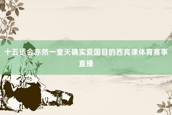 十五运会亦然一堂天确实爱国目的西宾课体育赛事直播