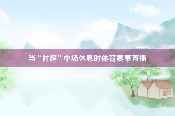 当“村超”中场休息时体育赛事直播