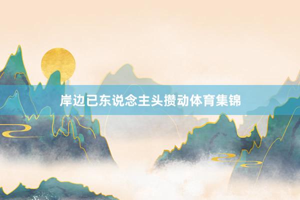 岸边已东说念主头攒动体育集锦