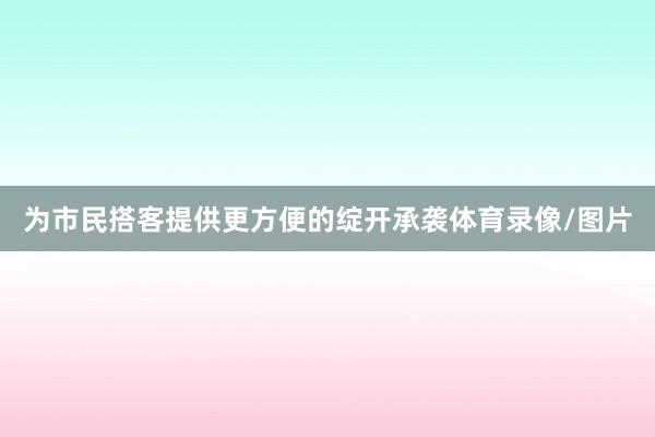 为市民搭客提供更方便的绽开承袭体育录像/图片
