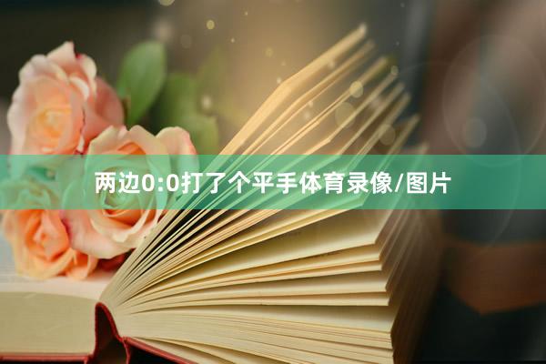 两边0:0打了个平手体育录像/图片