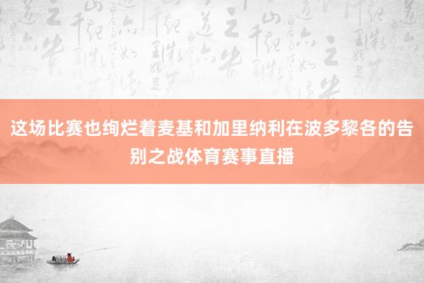 这场比赛也绚烂着麦基和加里纳利在波多黎各的告别之战体育赛事直播