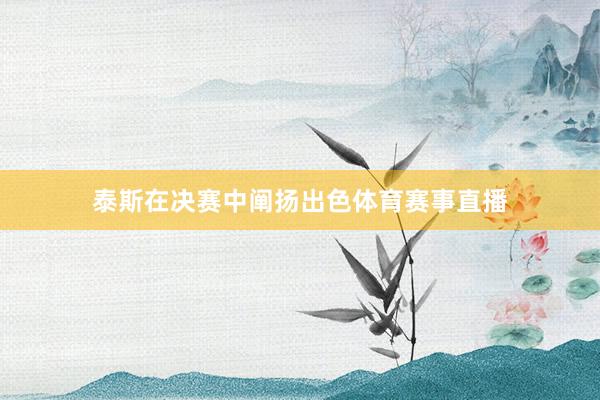 泰斯在决赛中阐扬出色体育赛事直播