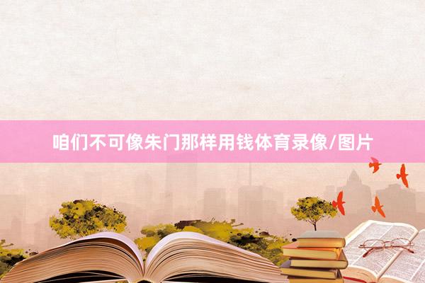 咱们不可像朱门那样用钱体育录像/图片