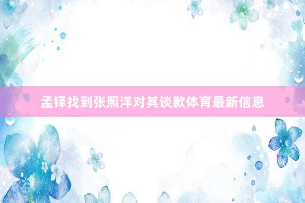 孟铎找到张照洋对其谈歉体育最新信息