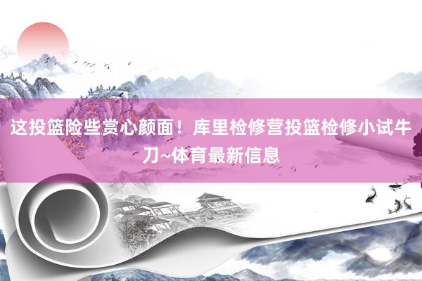 这投篮险些赏心颜面！库里检修营投篮检修小试牛刀~体育最新信息