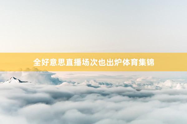 全好意思直播场次也出炉体育集锦