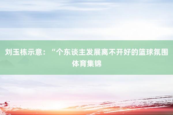 刘玉栋示意：“个东谈主发展离不开好的篮球氛围体育集锦