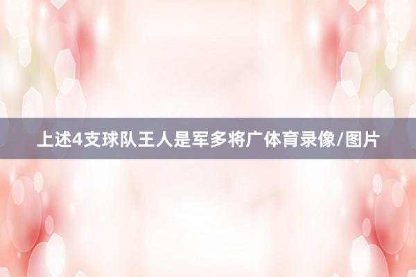 上述4支球队王人是军多将广体育录像/图片