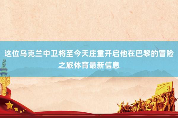 这位乌克兰中卫将至今天庄重开启他在巴黎的冒险之旅体育最新信息