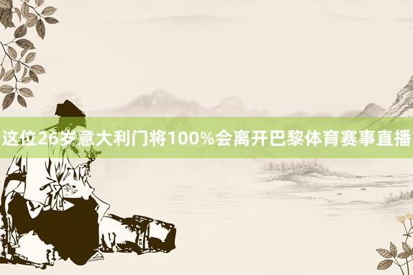 这位26岁意大利门将100%会离开巴黎体育赛事直播
