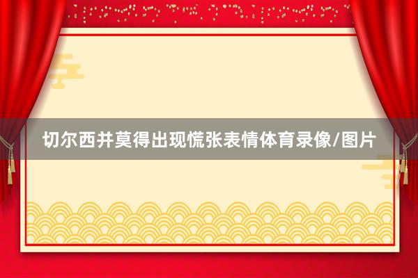 切尔西并莫得出现慌张表情体育录像/图片
