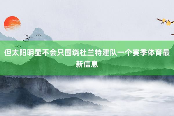 但太阳明显不会只围绕杜兰特建队一个赛季体育最新信息