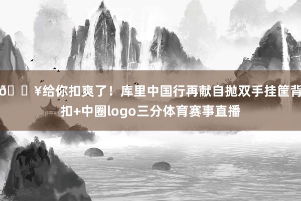 🔥给你扣爽了！库里中国行再献自抛双手挂筐背扣+中圈logo三分体育赛事直播