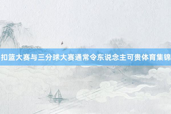 扣篮大赛与三分球大赛通常令东说念主可贵体育集锦