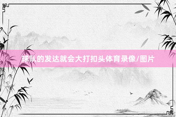 球队的发达就会大打扣头体育录像/图片