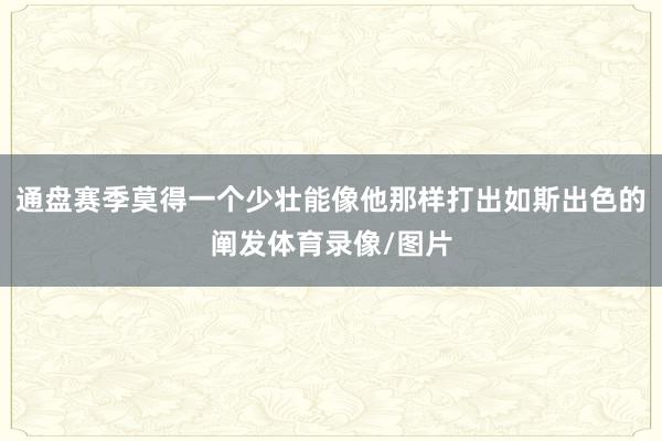 通盘赛季莫得一个少壮能像他那样打出如斯出色的阐发体育录像/图片