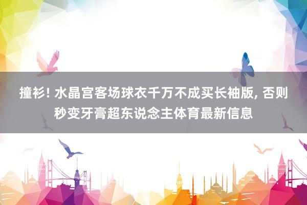 撞衫! 水晶宫客场球衣千万不成买长袖版, 否则秒变牙膏超东说念主体育最新信息