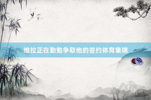 维拉正在勤勉争取他的签约体育集锦