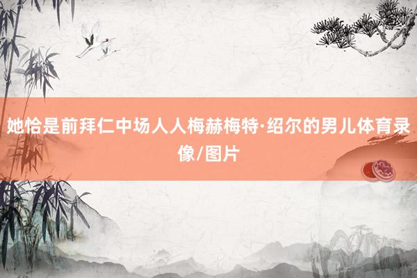 她恰是前拜仁中场人人梅赫梅特·绍尔的男儿体育录像/图片