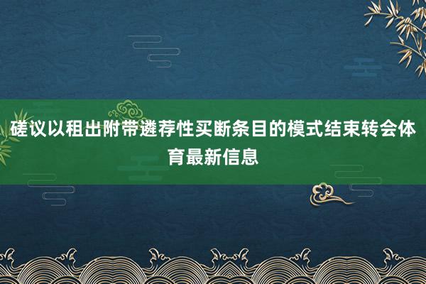 磋议以租出附带遴荐性买断条目的模式结束转会体育最新信息