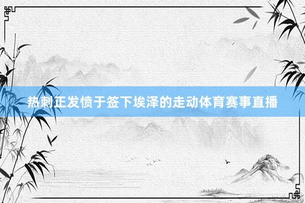热刺正发愤于签下埃泽的走动体育赛事直播