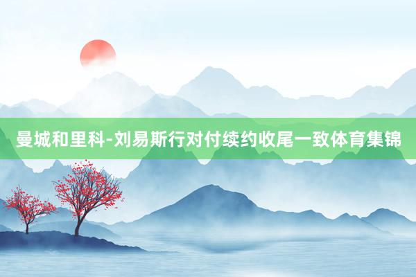 曼城和里科-刘易斯行对付续约收尾一致体育集锦