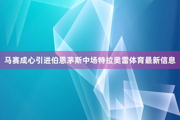 马赛成心引进伯恩茅斯中场特拉奥雷体育最新信息