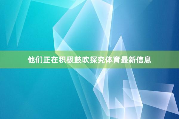 他们正在积极鼓吹探究体育最新信息