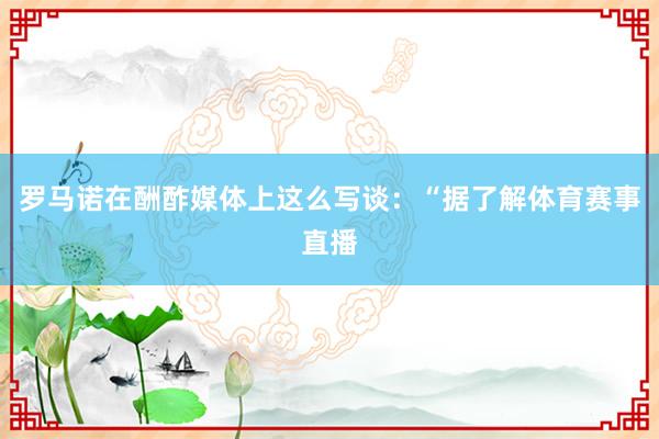 罗马诺在酬酢媒体上这么写谈：“据了解体育赛事直播