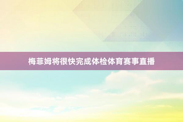梅菲姆将很快完成体检体育赛事直播