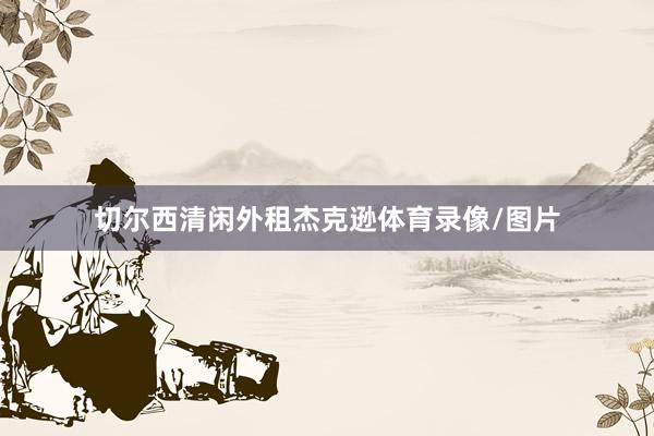 切尔西清闲外租杰克逊体育录像/图片