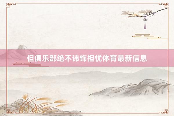但俱乐部绝不讳饰担忧体育最新信息