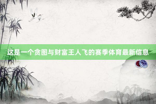 这是一个贪图与财富王人飞的赛季体育最新信息