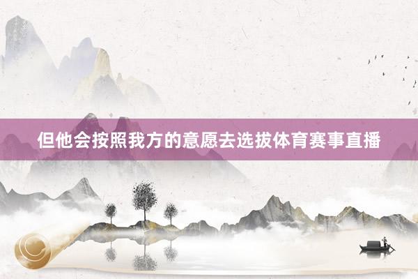 但他会按照我方的意愿去选拔体育赛事直播