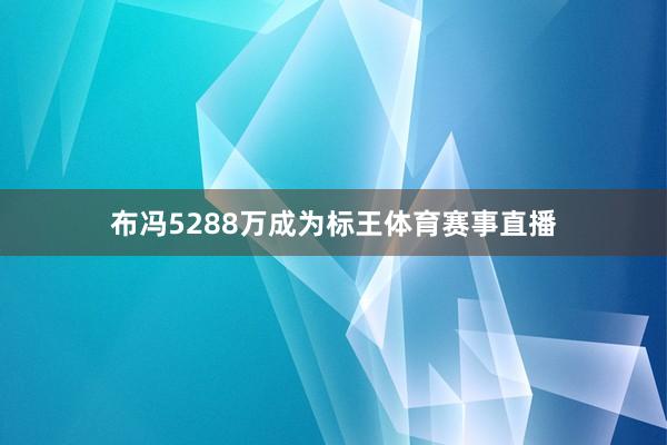 布冯5288万成为标王体育赛事直播