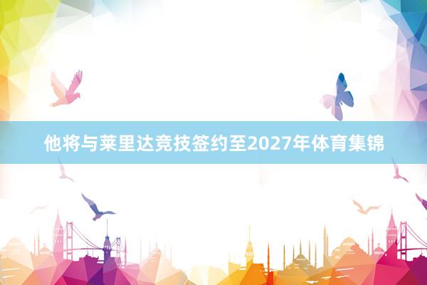 他将与莱里达竞技签约至2027年体育集锦