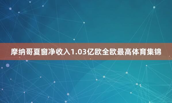 摩纳哥夏窗净收入1.03亿欧全欧最高体育集锦
