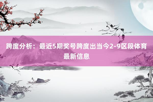 跨度分析：最近5期奖号跨度出当今2-9区段体育最新信息