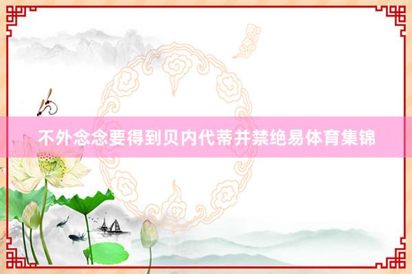 不外念念要得到贝内代蒂并禁绝易体育集锦